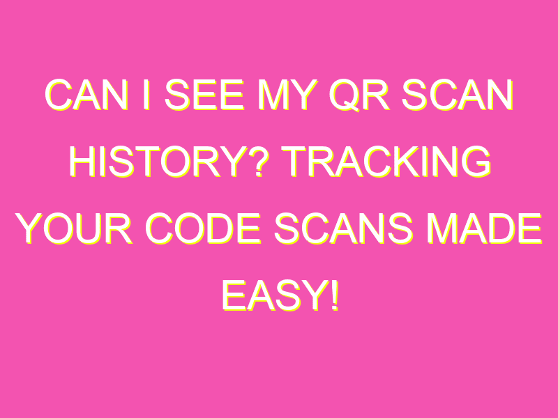 Can I see my QR scan history? Tracking your code scans made easy ...